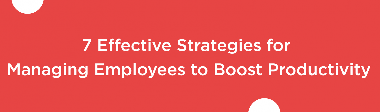Blog banner for 7 Effective Strategies for Managing Employees To Boost Productivity