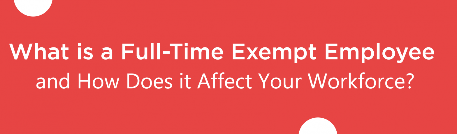 Blog banner for What is a Full-Time Exempt Employee and How Does it Affect Your Workforce