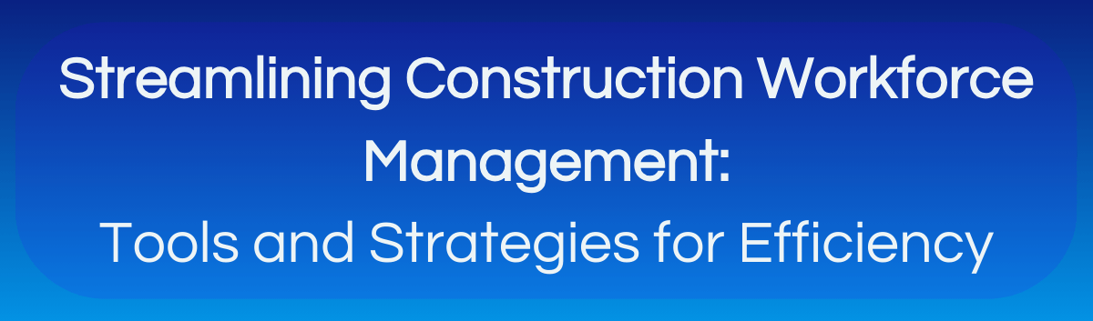 Streamlining Construction Workforce Management: Tools and Strategies for Efficiency