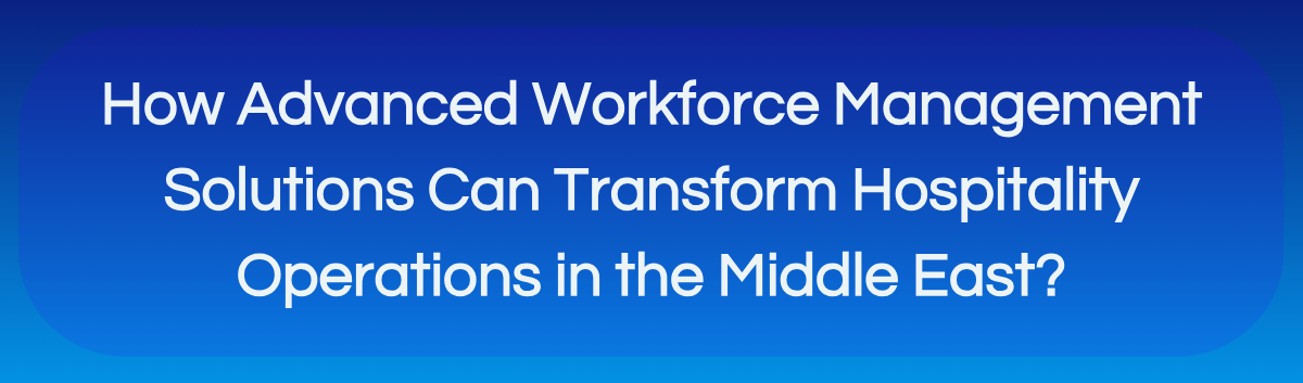 How Advanced Workforce Management Solutions Can Transform Hospitality Operations in the Middle East?