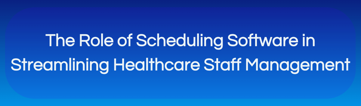 The Role of Scheduling Software in Streamlining Healthcare Staff Management