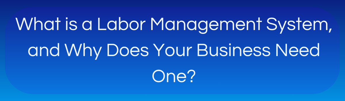 What is a Labor Management System, and Why Does Your Business Need One?